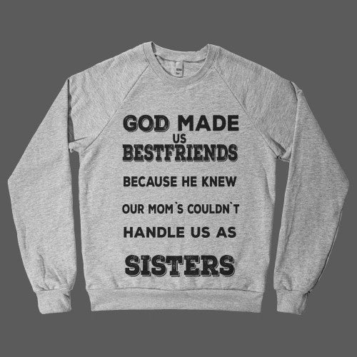 God made us bestfriends because he knew our mom`s couldn`t handle us as Sisters!