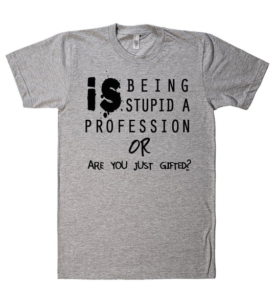 is being stupid a proffession or are you just gifted tshirt