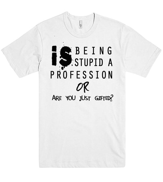 is being stupid a proffession or are you just gifted tshirt