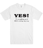 YES To everything good thats coming my way t shirt