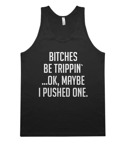 bitches be trippin, ok maybe i pushed one tank top shirt