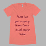 Dress like you`re going to meet your worst enemy today women tee