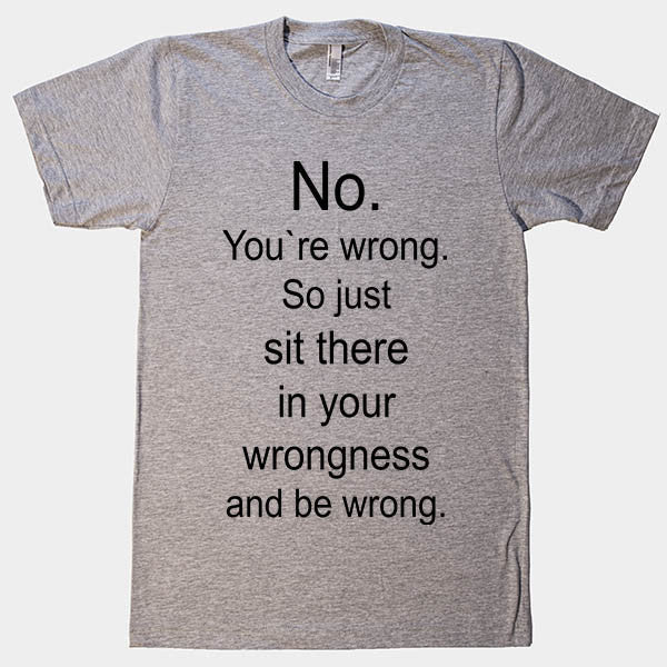 No. You`re wrong. So just sit there and be wrong t-shirt
