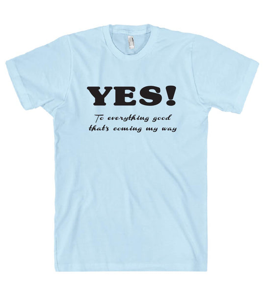 YES To everything good thats coming my way t shirt