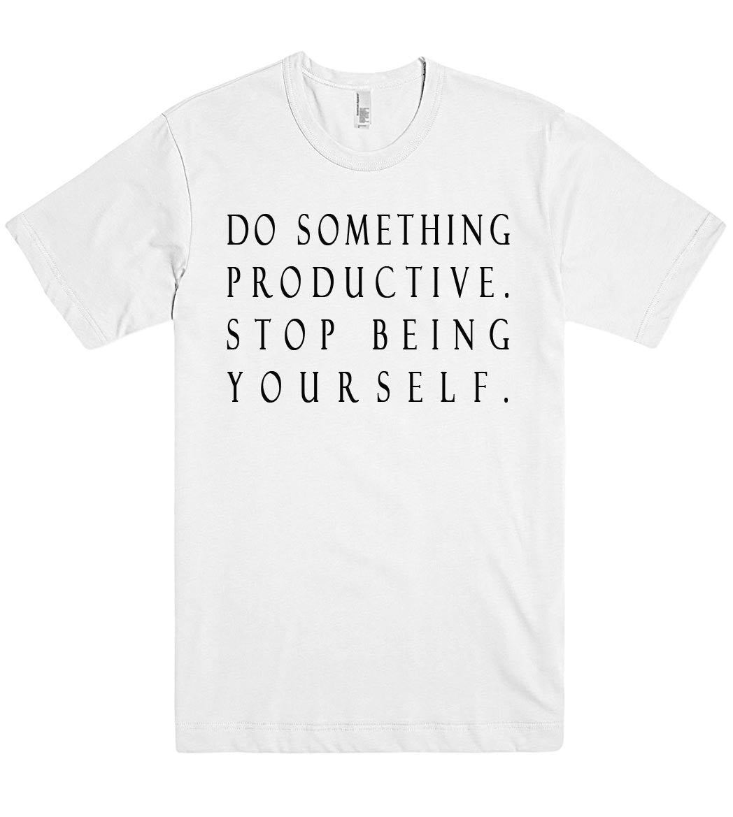 do something productive stop being yourself tshirt