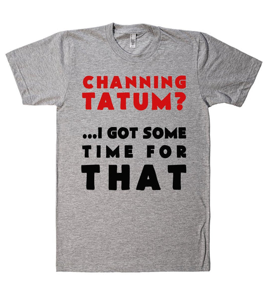 channing tatum? i got some time for that tshirt