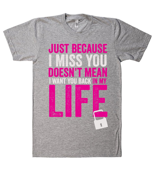 just because I miss you doesn't mean I want you back in my life t shirt