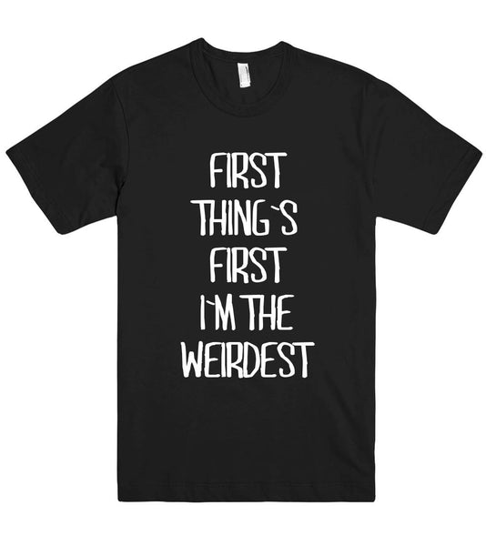 first  thing`s  first i`m the weirdest t shirt