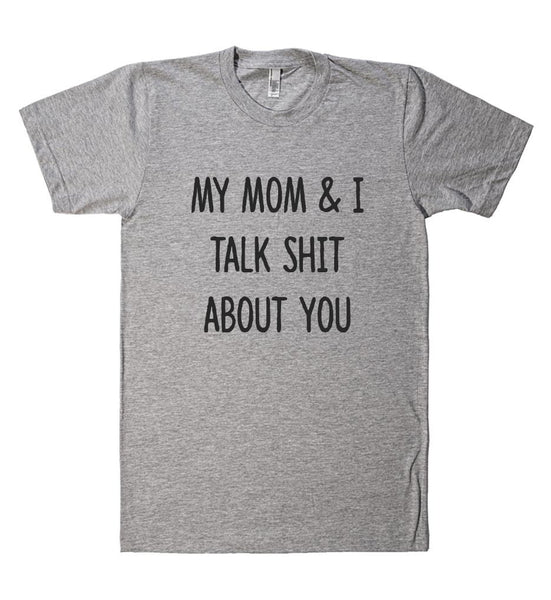 my mom & I talk shit about you t shirt