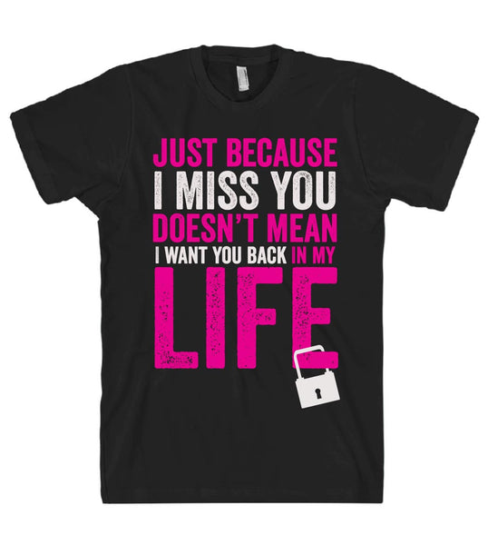 just because I miss you doesn't mean I want you back in my life t shirt