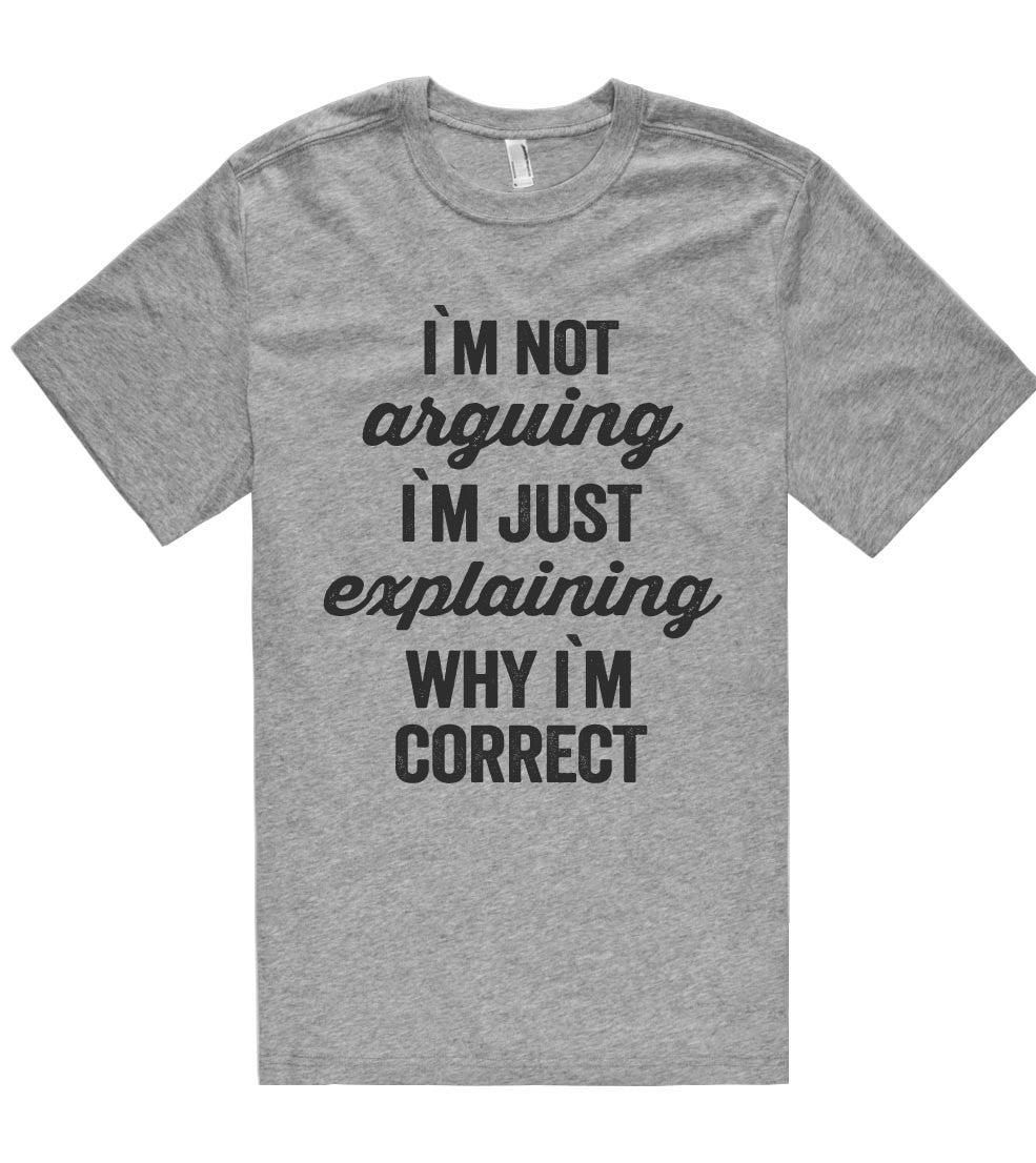 i`m not arguing i`m just explaining why i`m correct t shirt