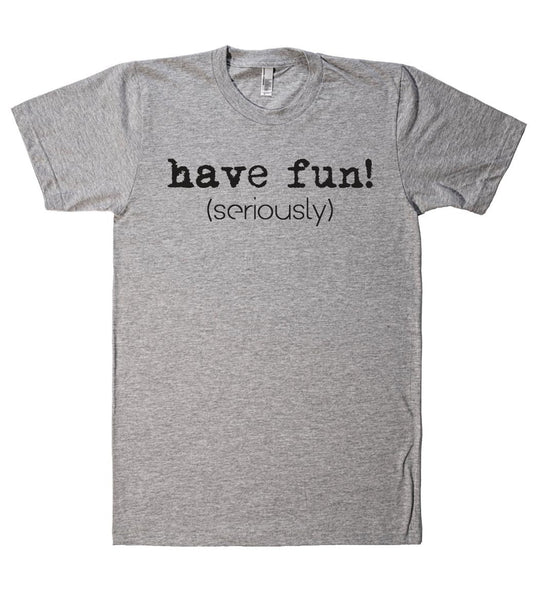 have fun! (seriously) t shirt