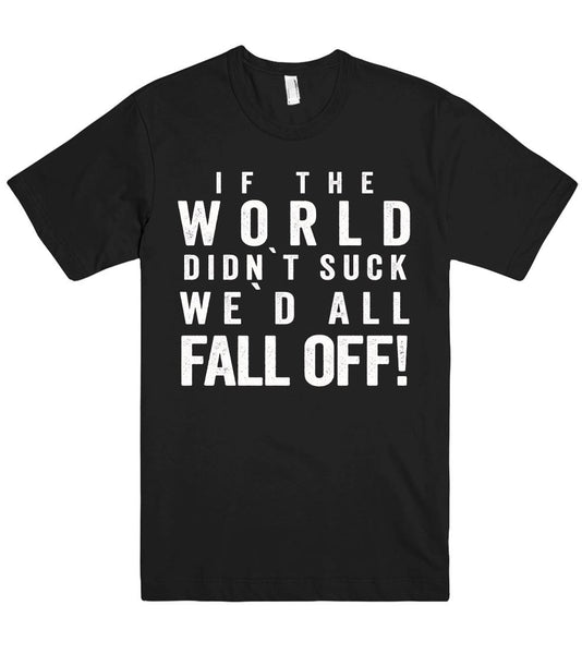 if the world didn`t suck we`d all fall off! tshirt