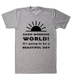 GOOD MORNING WORLD Its going to be a BEAUTIFUL DAY t shirt