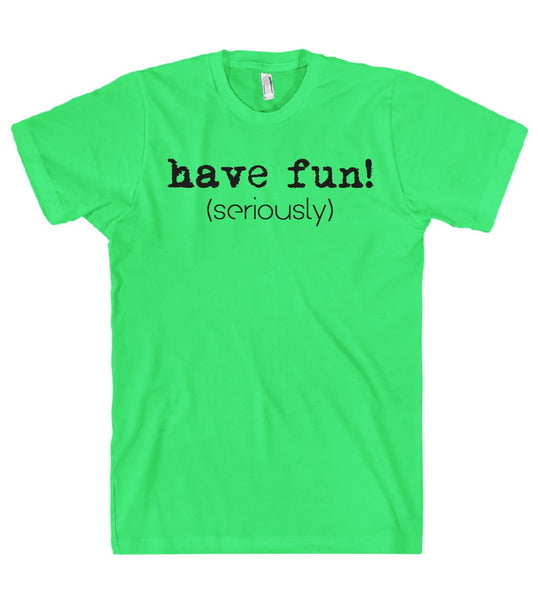 have fun! (seriously) t shirt