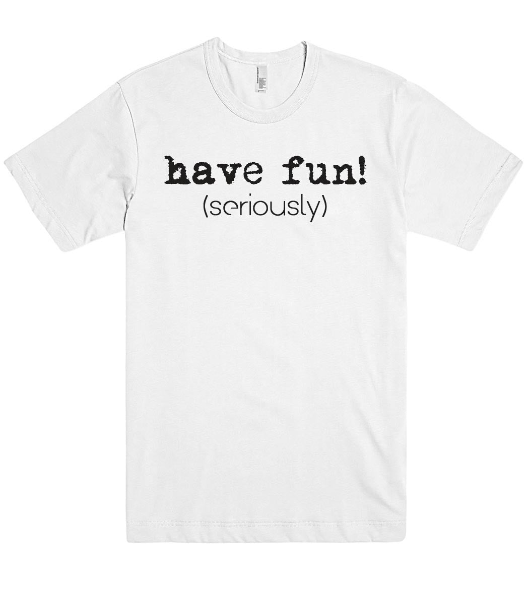 have fun! (seriously) t shirt