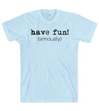 have fun! (seriously) t shirt