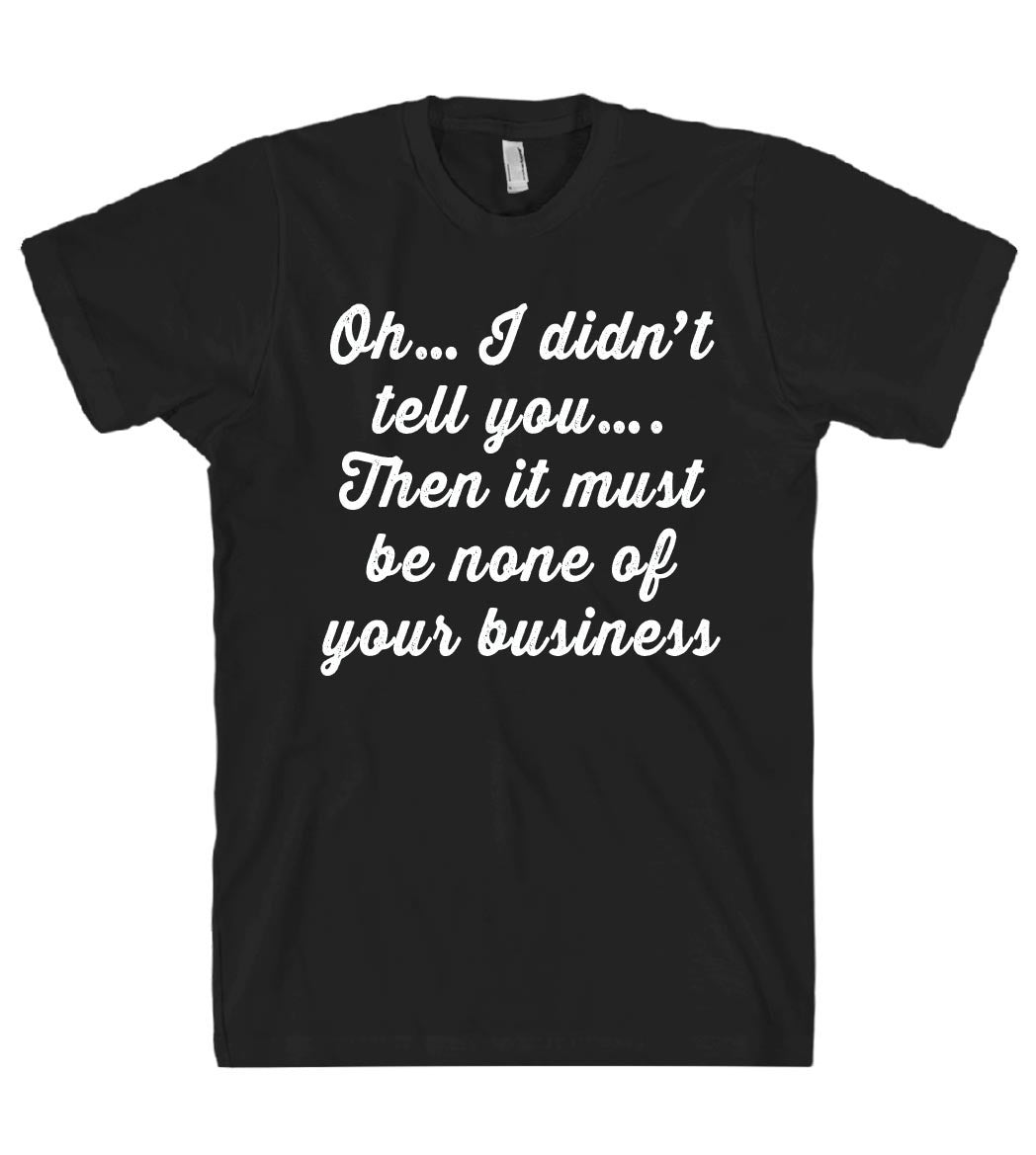 i didnt tell you then it must be none of your business tshirt