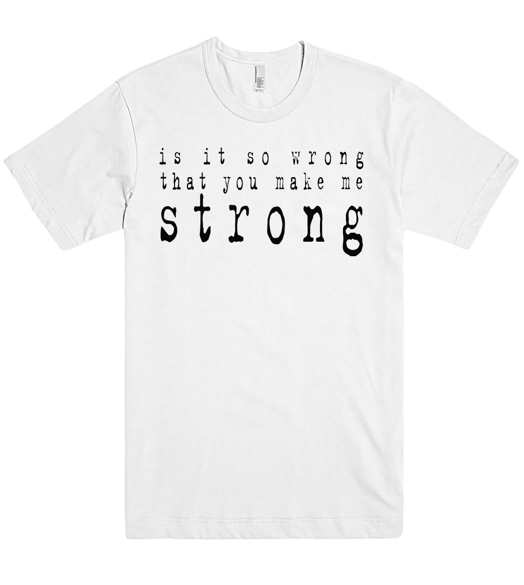 is it so wrong that you make me strong tshirt