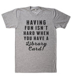 HAVING  FUN ISN`T HARD WHEN YOU HAVE A Library Card! t shirt