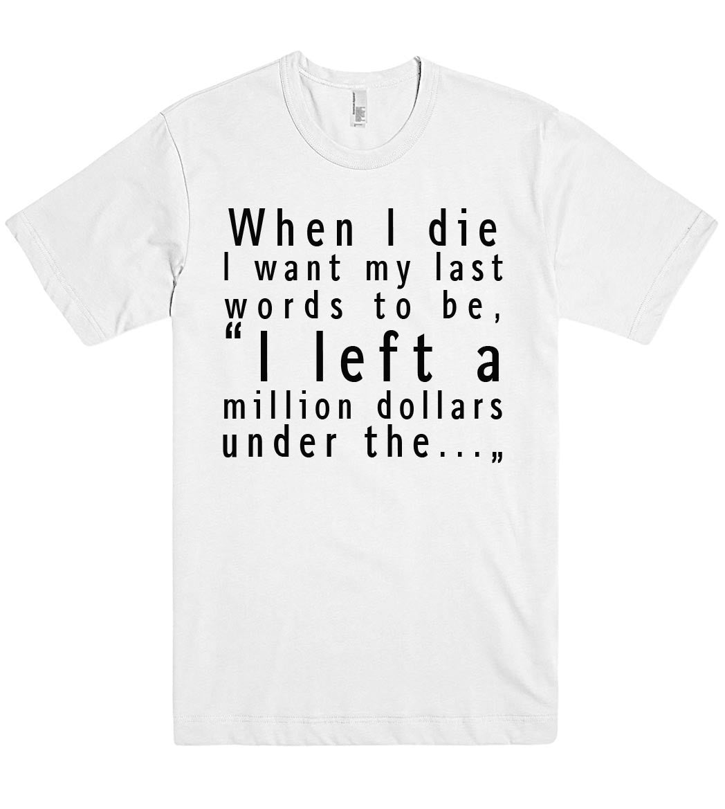 when i die i want my last words to be tshirt