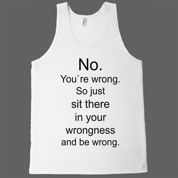 No. You`re wrong. So just sit there and be wrong tank top