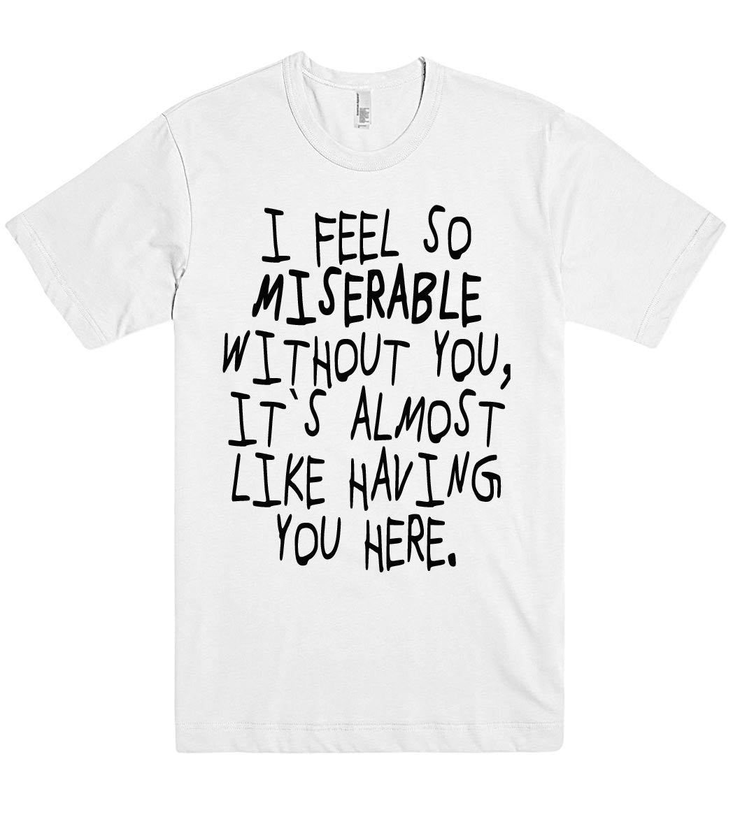 i feel so miserable without you tshirt