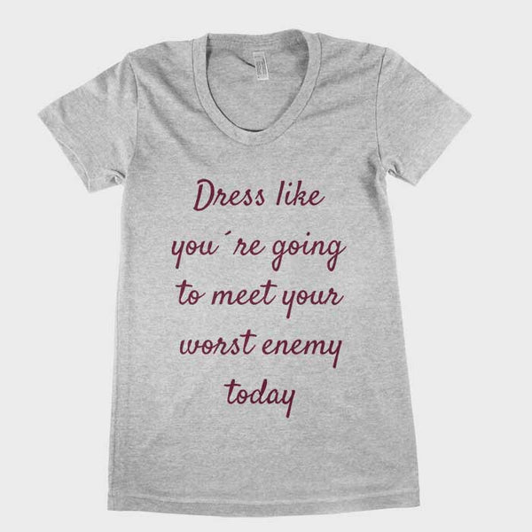 Dress like you`re going to meet your worst enemy today women tee