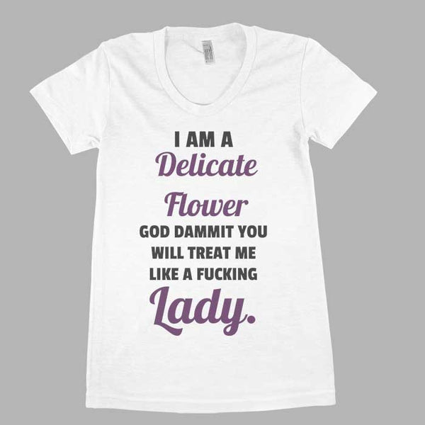 I am a delicate flower. God dammit, you will treat me like a fucking Lady Women Tee