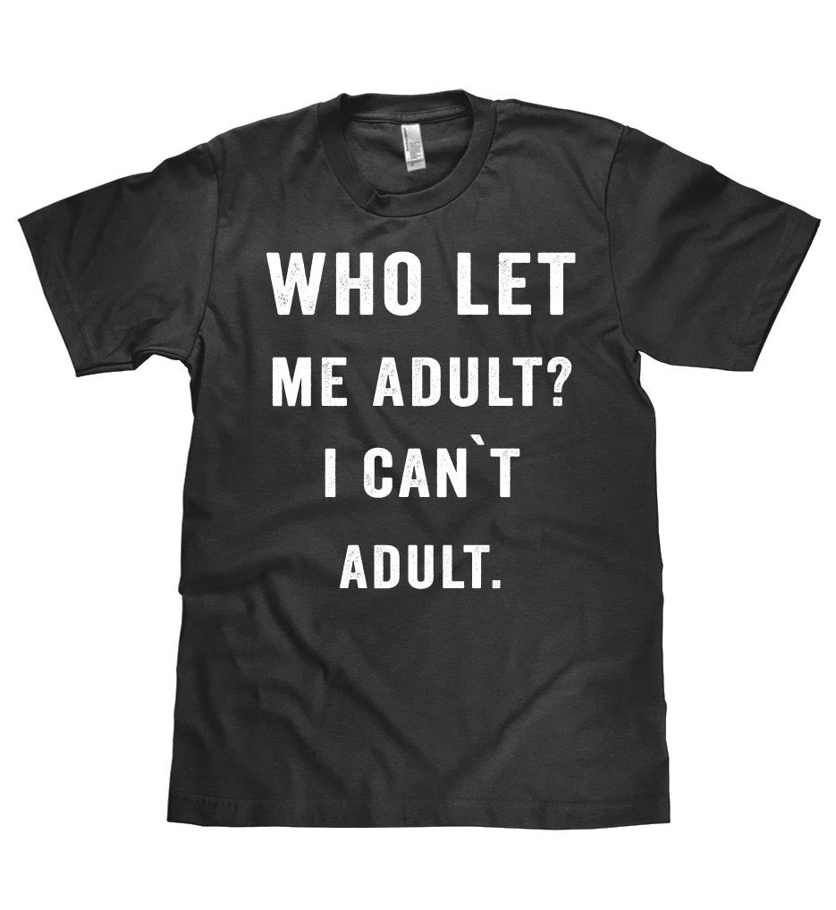 who let me adult? i can`t adult t shirt