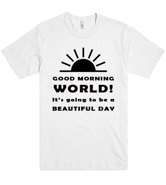 GOOD MORNING WORLD Its going to be a BEAUTIFUL DAY t shirt