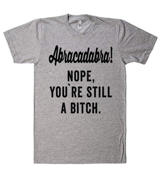 "abracadabra nope,youre still a bitch tshirt"