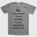 No. You`re wrong. So just sit there and be wrong t-shirt