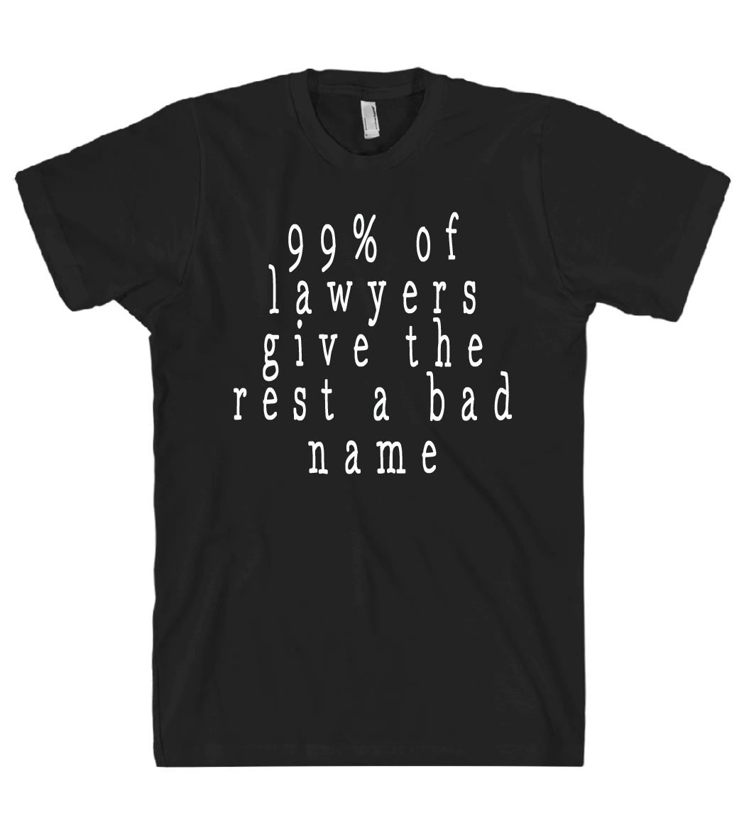 99% of lawyers give the rest a bad name tshirt