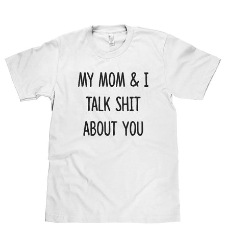 my mom & I talk shit about you t shirt