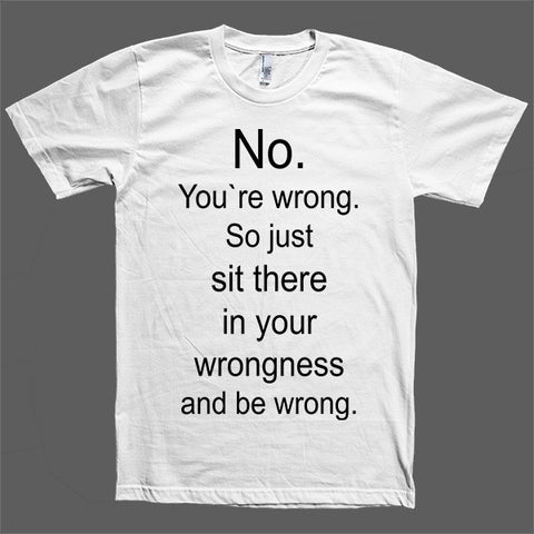 No. You`re wrong. So just sit there and be wrong t-shirt