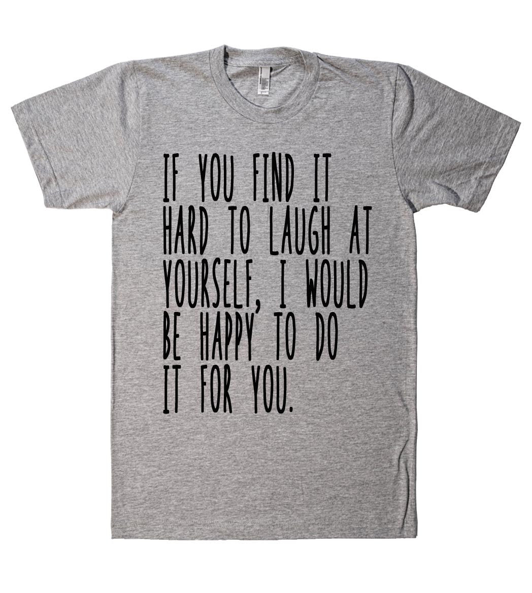 if you find it hard to laugh at yourself tshirt