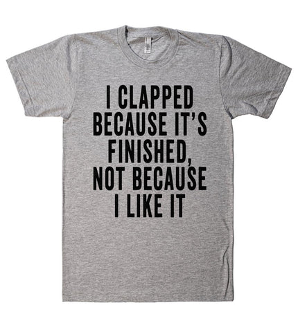 i clapped because its finished not because i like it tshirt