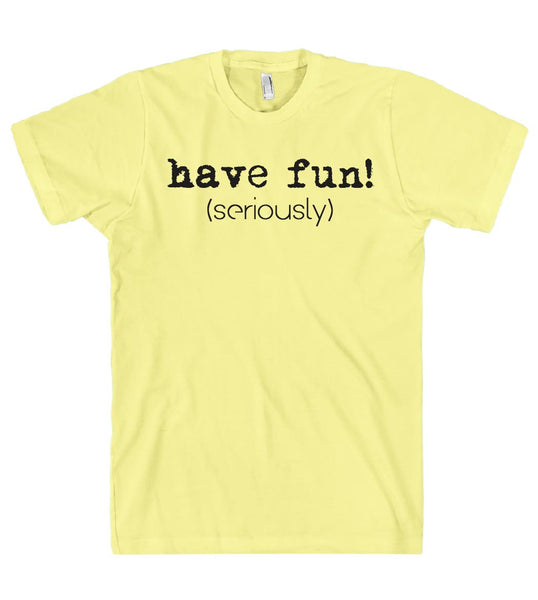 have fun! (seriously) t shirt