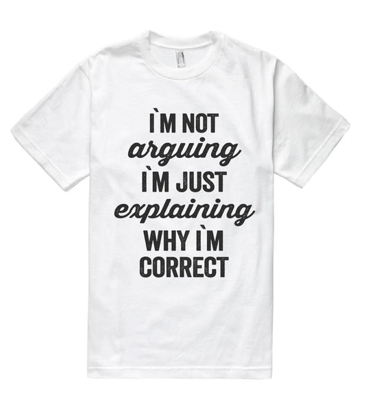 i`m not arguing i`m just explaining why i`m correct t shirt