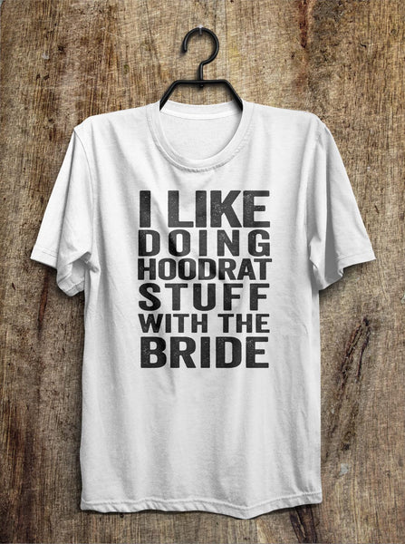 i like  doing hoodrat stuff with the bride t shirt