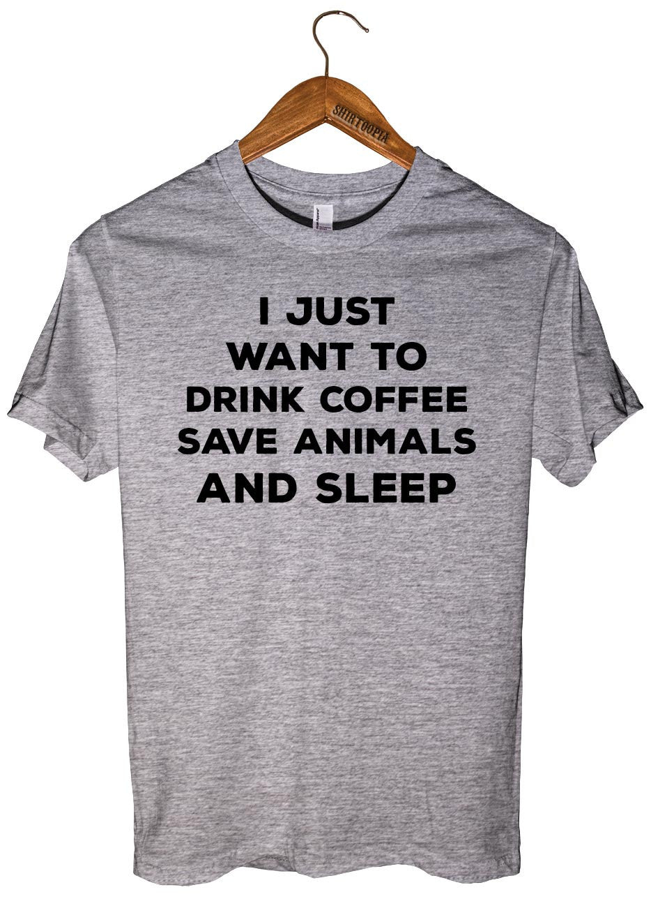 I JUST  WANT TO  DRINK COFFEE SAVE ANIMALS AND SLEEP T-SHIRT UNISEX