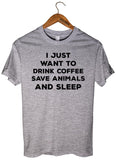 I JUST  WANT TO  DRINK COFFEE SAVE ANIMALS AND SLEEP T-SHIRT UNISEX