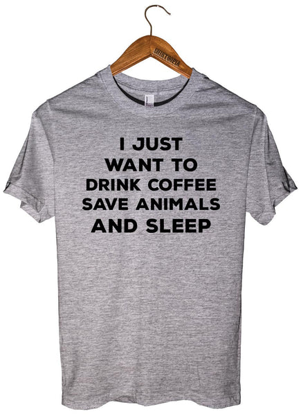 I JUST  WANT TO  DRINK COFFEE SAVE ANIMALS AND SLEEP T-SHIRT UNISEX