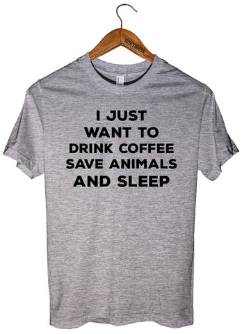 I JUST  WANT TO  DRINK COFFEE SAVE ANIMALS AND SLEEP T-SHIRT UNISEX