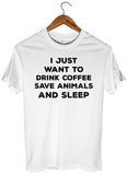 I JUST  WANT TO  DRINK COFFEE SAVE ANIMALS AND SLEEP T-SHIRT UNISEX