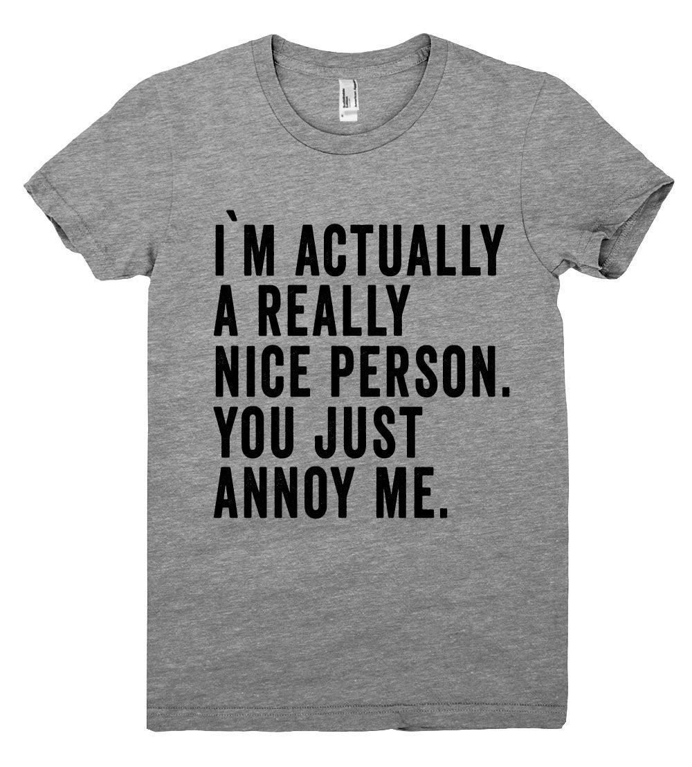 i`m actually a really nice person. you just annoy me t shirt