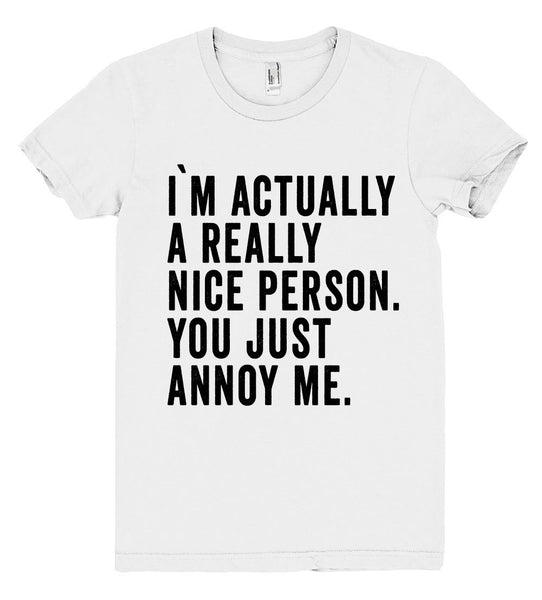 i`m actually a really nice person. you just annoy me t shirt