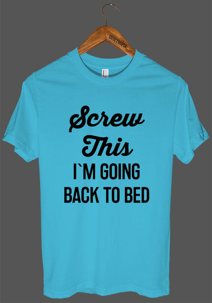 Screw This I`M GOING BACK TO BED t shirt