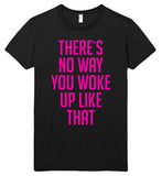 THERE`S NO WAY YOU WOKE UP LIKE THAT t shirt